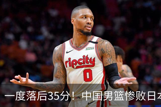 一度落后35分！中国男篮惨败日本，比无缘决赛遗憾的是特殊日子输球