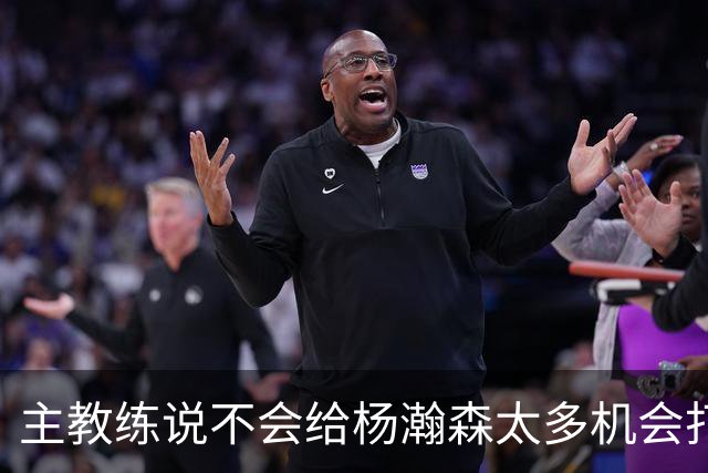 主教练说不会给杨瀚森太多机会打球，球迷反而认为这是巨大进步