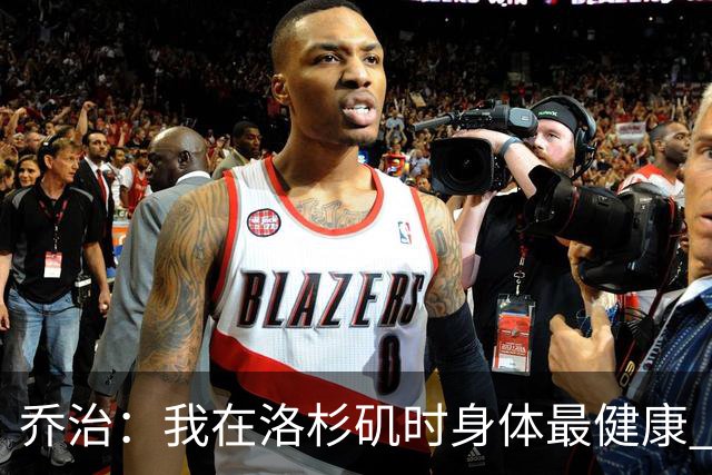 乔治：我在洛杉矶时身体最健康 在费城时膝伤一直让我备受煎熬