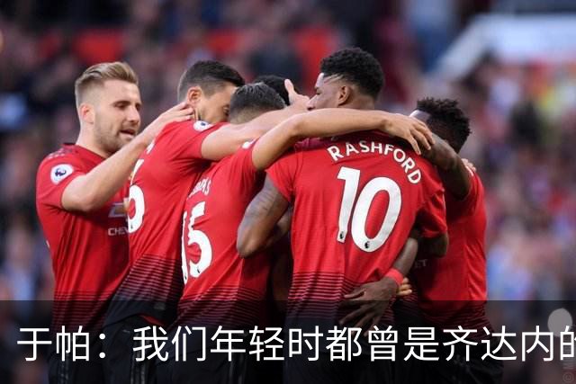于帕：我们年轻时都曾是齐达内的球迷，很高兴能向他学习