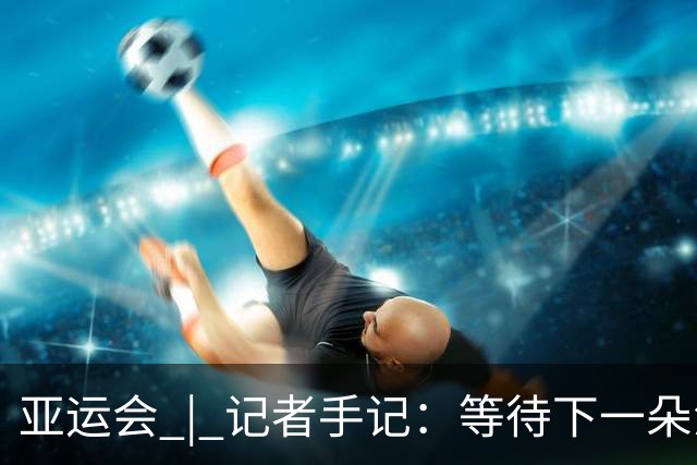 亚运会 | 记者手记：等待下一朵浪