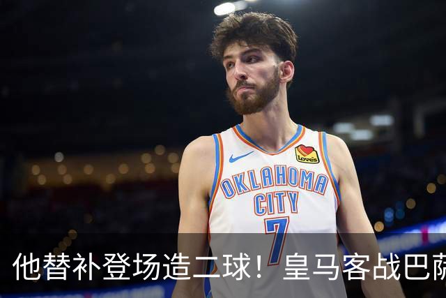 他替补登场造二球！皇马客战巴萨，穆帅正好彻底让他取代小熊首发