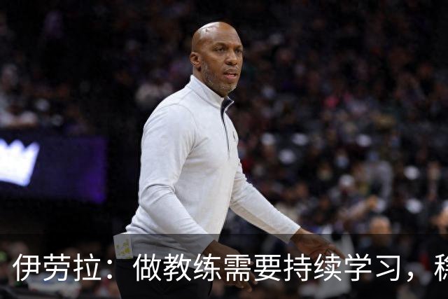 伊劳拉：做教练需要持续学习，稳定才是球员最珍贵的品质