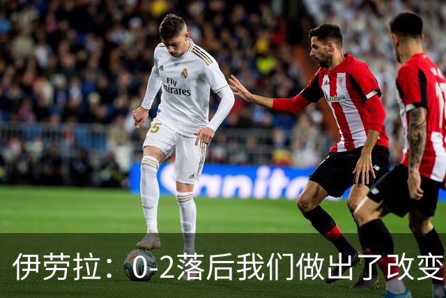 伊劳拉：0-2落后我们做出了改变，当时我们后场出球不够干净利落