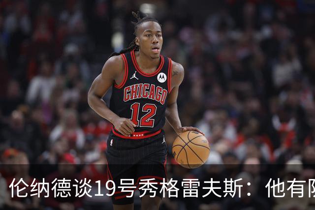 伦纳德谈19号秀格雷夫斯：他有防守意愿 假以时日定会不断进步