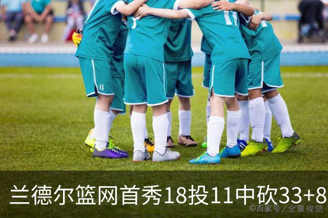 兰德尔篮网首秀18投11中砍33+8 被评有球在手就是舒服