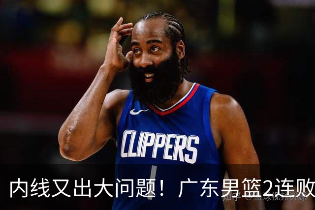 内线又出大问题！广东男篮2连败狂输25板 中锋焦泊乔2战抢3板