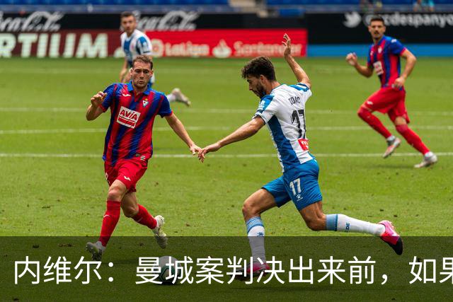 内维尔：曼城案判决出来前，如果可以的话不要让我解说他们的比赛
