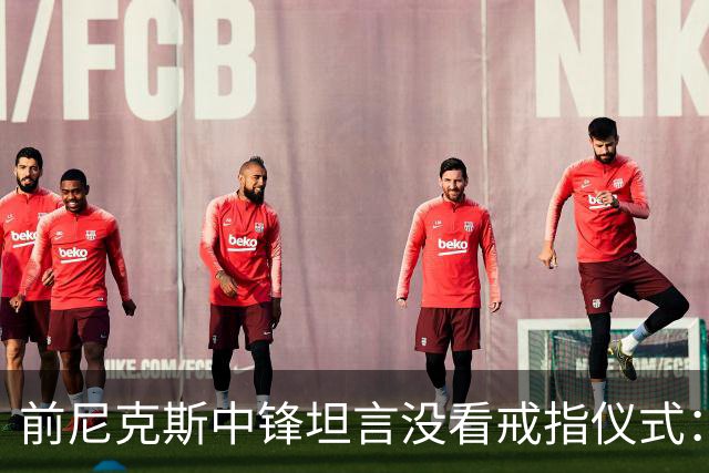 前尼克斯中锋坦言没看戒指仪式：我脑子里还卡着那场22分被翻盘