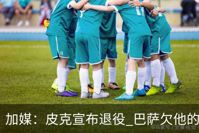 加媒：皮克宣布退役 巴萨欠他的8000万会怎么处理？