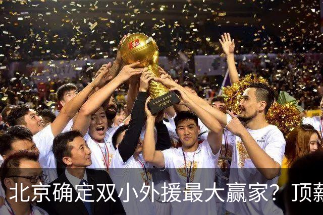 北京确定双小外援最大赢家？顶薪内线范子铭新赛季有望获重用