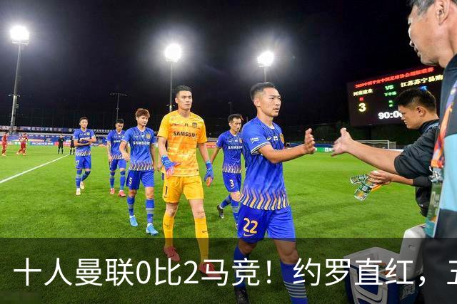 十人曼联0比2马竞！约罗直红，五场不胜，卡里克还能撑多久？
