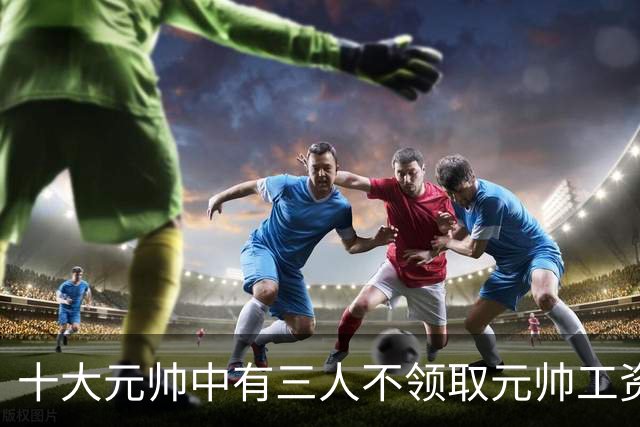 十大元帅中有三人不领取元帅工资，究竟是什么原因造成的？
