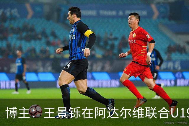 博主：王景铄在阿达尔维联合U19A队注册，参加西班牙U19荣誉联赛