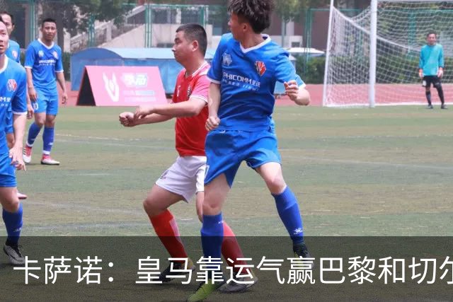 卡萨诺：皇马靠运气赢巴黎和切尔西 安帅没让人进步