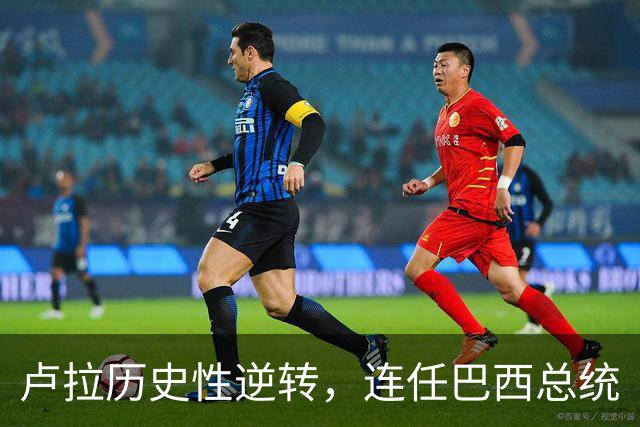卢拉历史性逆转，连任巴西总统