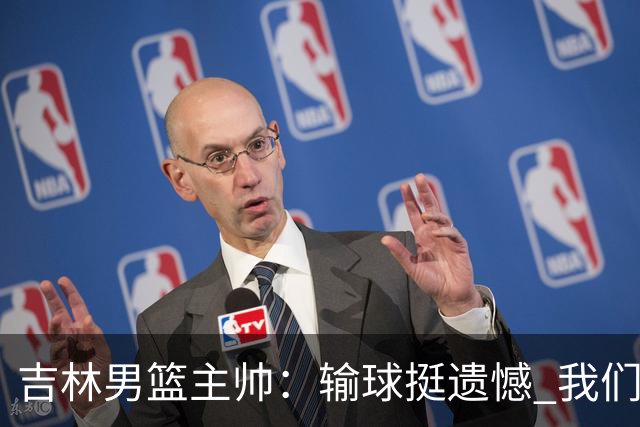 吉林男篮主帅：输球挺遗憾 我们失误太多最后几次机会没有抓住