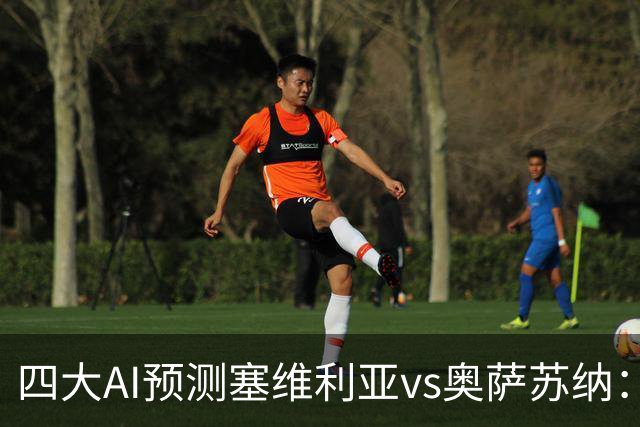 四大AI预测塞维利亚vs奥萨苏纳：两家看好主胜，两家倾向平局