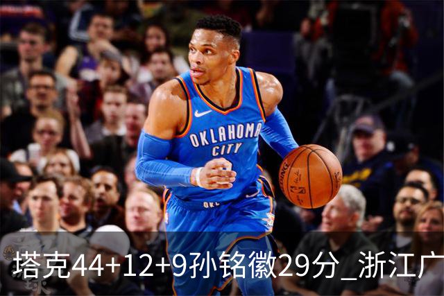 塔克44+12+9孙铭徽29分 浙江广厦双加时险胜山西