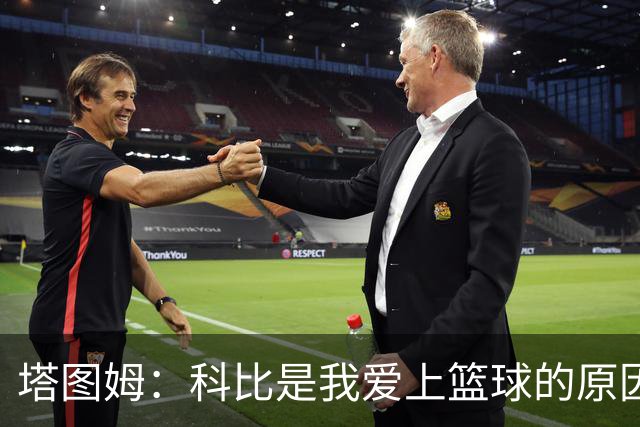 塔图姆：科比是我爱上篮球的原因，他从没有B计划我也没想过退路