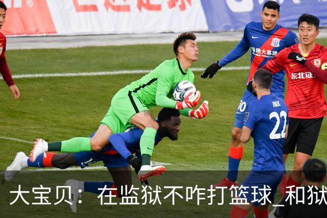 大宝贝：在监狱不咋打篮球 和狱友说他们水平太差我宁愿去跑步