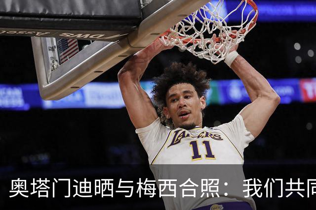 奥塔门迪晒与梅西合照：我们共同结束这段旅程，谢谢你阿根廷