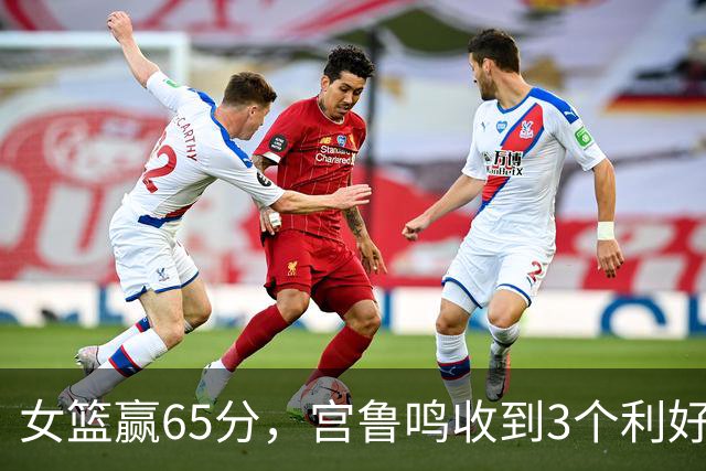 女篮赢65分，宫鲁鸣收到3个利好消息！