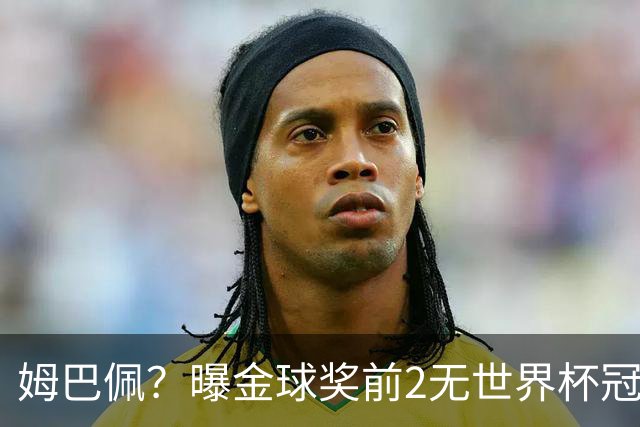 姆巴佩？曝金球奖前2无世界杯冠军 皇马结束抵制+包机参加