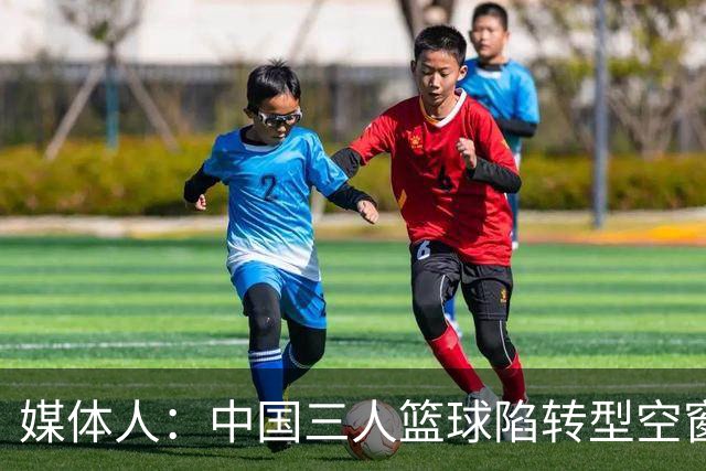 媒体人：中国三人篮球陷转型空窗期 补根基需遵专项规律