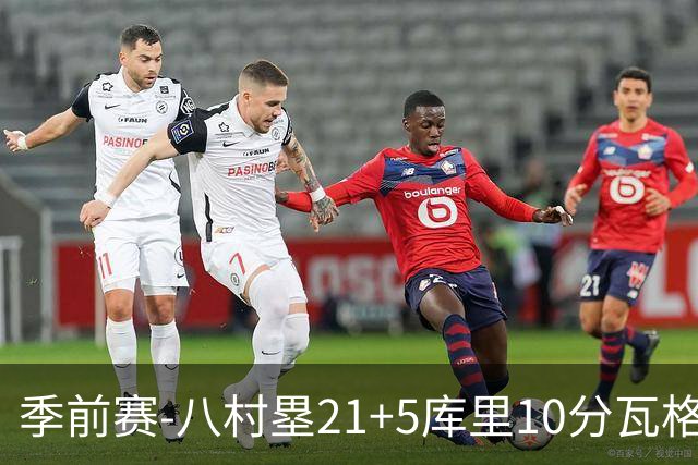 季前赛-八村塁21+5库里10分瓦格勒15+6 快船险胜勇士