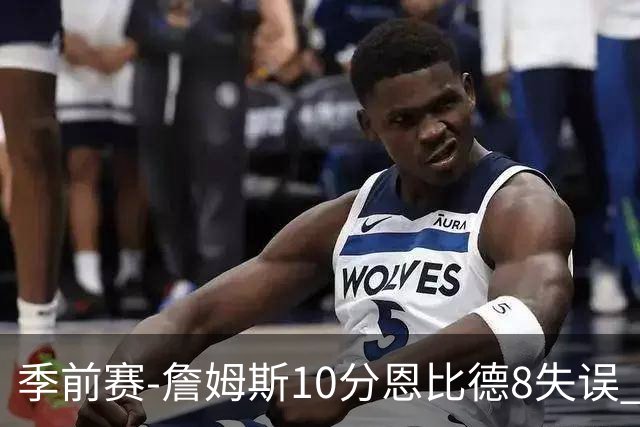 季前赛-詹姆斯10分恩比德8失误 76人不敌篮网