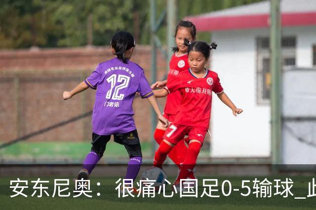 安东尼奥：很痛心国足0-5输球 此刻我是世界上最幸福的教练