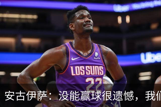 安古伊萨：没能赢球很遗憾，我们本不应该再丢掉第三球