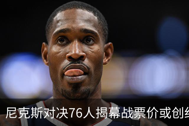 尼克斯对决76人揭幕战票价或创纪录！均价1840美元