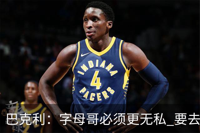 巴克利：字母哥必须更无私 要去改变不能再按雄鹿时期的方式打球