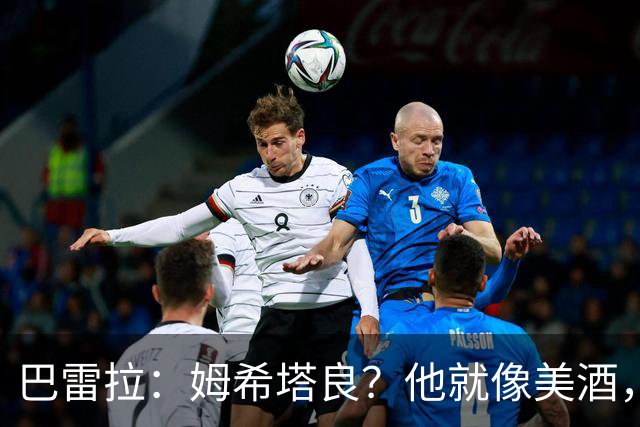 巴雷拉：姆希塔良？他就像美酒，岁月流逝，状态反而越来越好