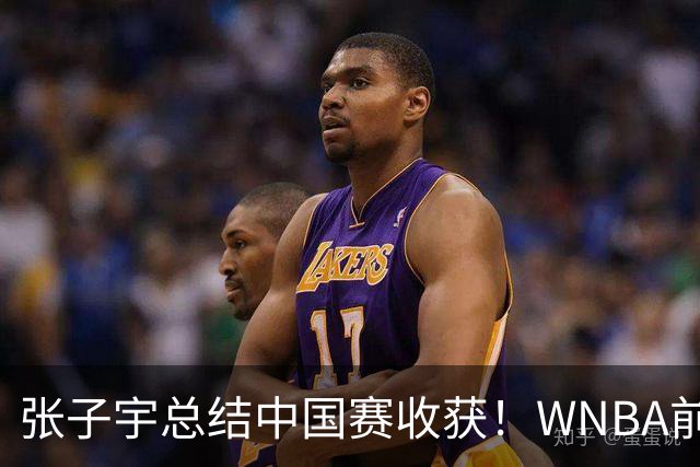 张子宇总结中国赛收获！WNBA前景被广泛看好 直言7-15顺位都符合预期