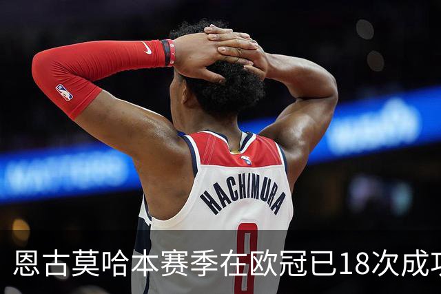 恩古莫哈本赛季在欧冠已18次成功过人，比阿森纳和曼联全队都多