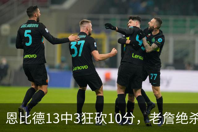 恩比德13中3狂砍10分，老詹绝杀助76人双杀卫冕冠军