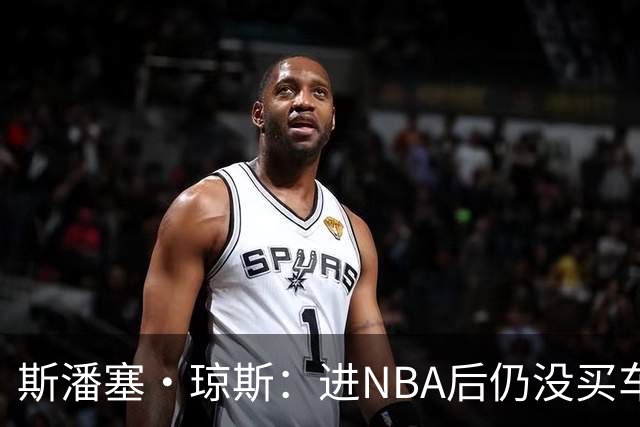 斯潘塞·琼斯：进NBA后仍没买车 还住原来的公寓&不追求奢华穿着