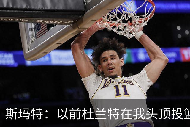 斯玛特：以前杜兰特在我头顶投篮 现在终于能传给他看他射别人