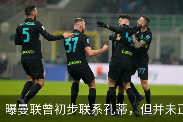 曝曼联曾初步联系孔蒂，但并未正式谈判！卡里克坚称没感觉到压力