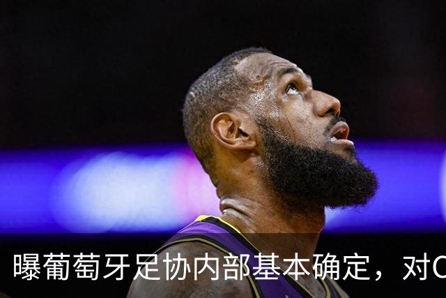 曝葡萄牙足协内部基本确定，对C罗处以停赛3场的处罚