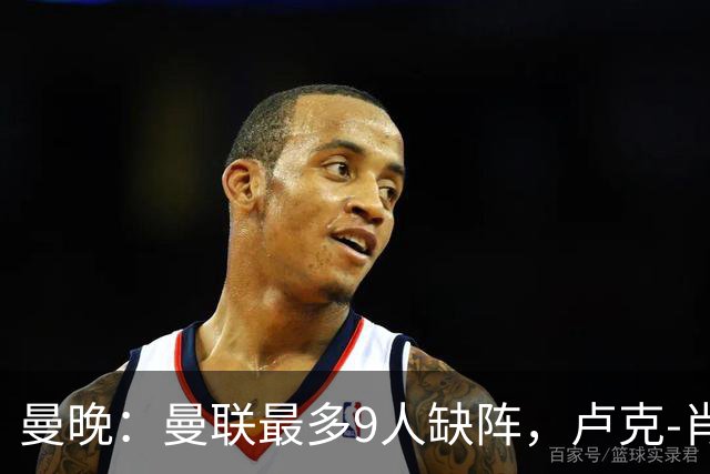 曼晚：曼联最多9人缺阵，卢克-肖、巴莱巴待定