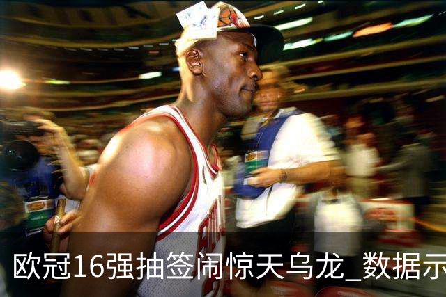 欧冠16强抽签闹惊天乌龙 数据示巴黎难称夺冠大热