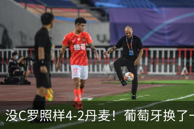 没C罗照样4-2丹麦！葡萄牙换了一套进攻活法