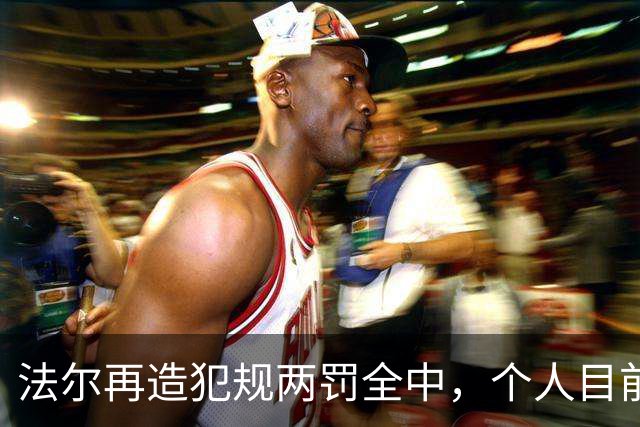 法尔再造犯规两罚全中，个人目前20中13得到32分11板