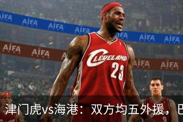 津门虎vs海港：双方均五外援，巴顿、刘祝润先发