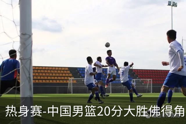 热身赛-中国男篮20分大胜佛得角 崔永熙18分