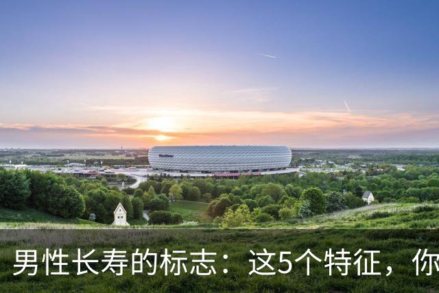 男性长寿的标志：这5个特征，你占一半以上，说明长寿与你有缘